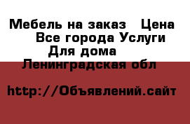 Мебель на заказ › Цена ­ 0 - Все города Услуги » Для дома   . Ленинградская обл.